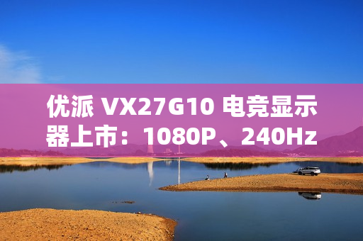 优派 VX27G10 电竞显示器上市：1080P、240Hz 刷新率，售 899 元
