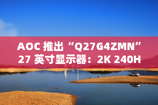 AOC 推出“Q27G4ZMN”27 英寸显示器:2K 240Hz 1152 分区 Mini LED,2199 元 AOC 推出“Q27G4ZMN”27 英寸显示器:2K 240Hz 1152 分区 Mini LED,2199 元