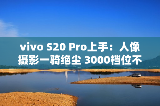 vivo S20 Pro上手：人像摄影一骑绝尘 3000档位不二之选