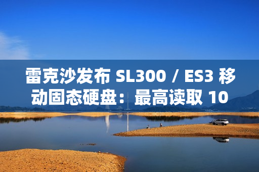 雷克沙发布 SL300 / ES3 移动固态硬盘：最高读取 1050 MB/s，2TB 版售价 180 美元