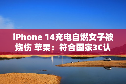 iPhone 14充电自燃女子被烧伤 苹果：符合国家3C认证 放心买