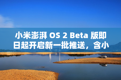 小米澎湃 OS 2 Beta 版即日起开启新一批推送，含小米 13 系列、REDMI K60 至尊版