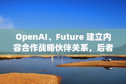 OpenAI、Future 建立内容合作战略伙伴关系，后者拥有多家知名科技 / 游戏媒体