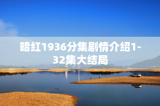 暗红1936分集剧情介绍1-32集大结局 暗红1936分集剧情介绍1-32集大结局