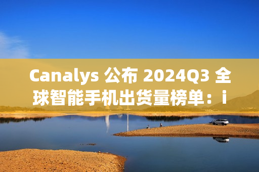 Canalys 公布 2024Q3 全球智能手机出货量榜单：iPhone15 第一，苹果、三星瓜分前十