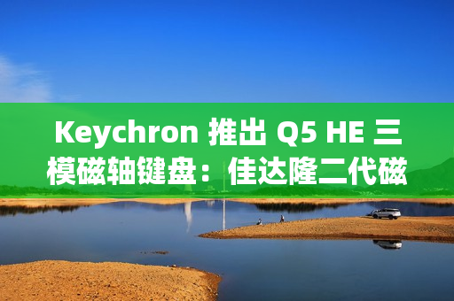Keychron 推出 Q5 HE 三模磁轴键盘:佳达隆二代磁轴,0.1mmRT 精度 Keychron 推出 Q5 HE 三模磁轴键盘:佳达隆二代磁轴,0.1mmRT 精度
