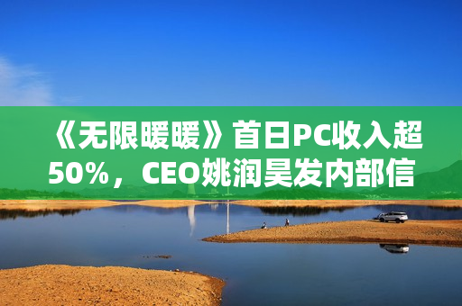 《无限暖暖》首日PC收入超50%，CEO姚润昊发内部信为暖暖庆生：去往更大的世界吧！