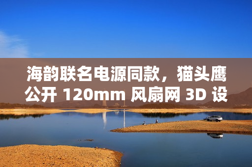 海韵联名电源同款，猫头鹰公开 120mm 风扇网 3D 设计
