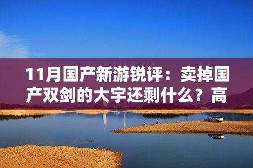 11月国产新游锐评：卖掉国产双剑的大宇还剩什么？高关注度画饼新游展示阶段性进展