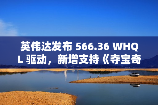 英伟达发布 566.36 WHQL 驱动，新增支持《夺宝奇兵：古老之圈》等游戏