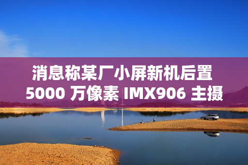 消息称某厂小屏新机后置 5000 万像素 IMX906 主摄、搭载骁龙 8 至尊版处理器，预计为一加 Ace 系列