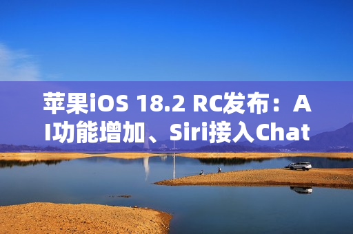 苹果iOS 18.2 RC发布：AI功能增加、Siri接入ChatGPT