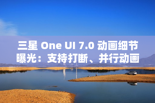 三星 One UI 7.0 动画细节曝光：支持打断、并行动画效果