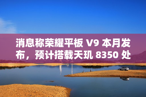 消息称荣耀平板 V9 本月发布,预计搭载天玑 8350 处理器 消息称荣耀平板 V9 本月发布,预计搭载天玑 8350 处理器