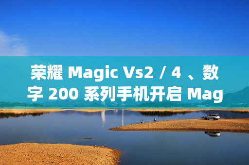 荣耀 Magic Vs2 / 4 、数字 200 系列手机开启 MagicOS 9.0 公测升级