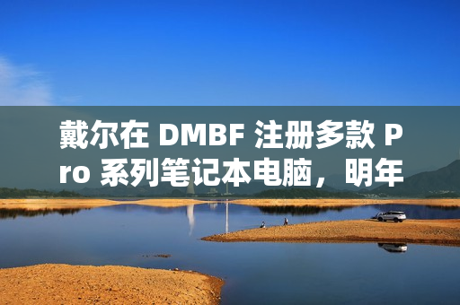 戴尔在 DMBF 注册多款 Pro 系列笔记本电脑，明年或调整产品命名