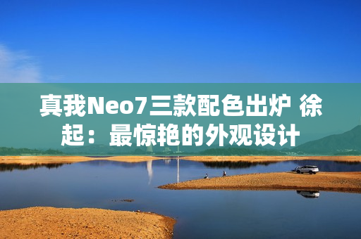 真我Neo7三款配色出炉 徐起：最惊艳的外观设计