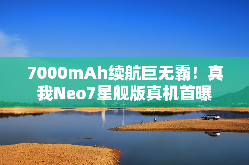 7000mAh续航巨无霸！真我Neo7星舰版真机首曝