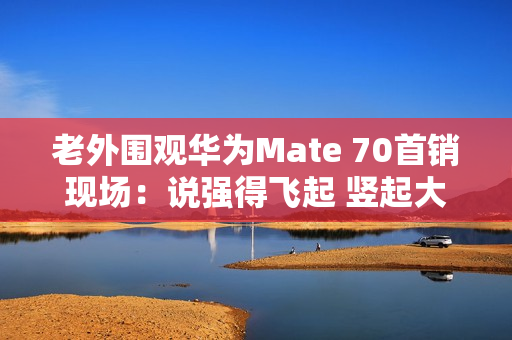 老外围观华为Mate 70首销现场:说强得飞起 竖起大拇指 老外围观华为Mate 70首销现场:说强得飞起 竖起大拇指