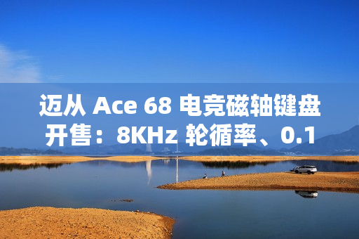 迈从 Ace 68 电竞磁轴键盘开售：8KHz 轮循率、0.1ms 延迟，189 元起