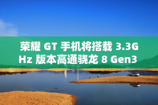 荣耀 GT 手机将搭载 3.3GHz 版本高通骁龙 8 Gen3 处理器，宣称拍照“应该比同档位性能手机都会更好”