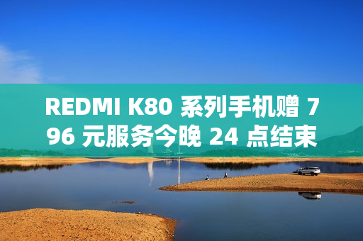 REDMI K80 系列手机赠 796 元服务今晚 24 点结束，含 5 年电池保