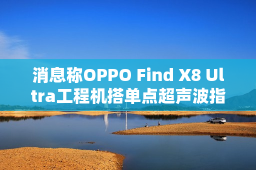 消息称OPPO Find X8 Ultra工程机搭单点超声波指纹,6K±硅电池 消息称OPPO Find X8 Ultra工程机搭单点超声波指纹,6K±硅电池