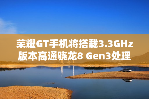 荣耀GT手机将搭载3.3GHz版本高通骁龙8 Gen3处理器，宣称拍照“应该比同档位性能手机都会更好”