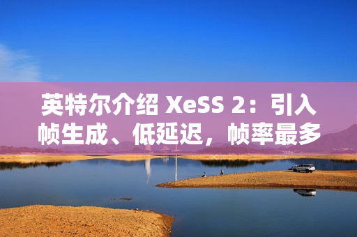 英特尔介绍 XeSS 2：引入帧生成、低延迟，帧率最多提升至 3.9 倍