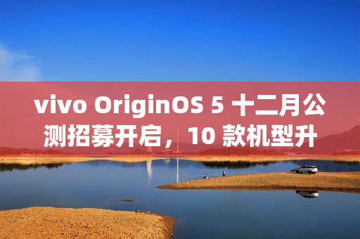 vivo OriginOS 5 十二月公测招募开启，10 款机型升级尝鲜