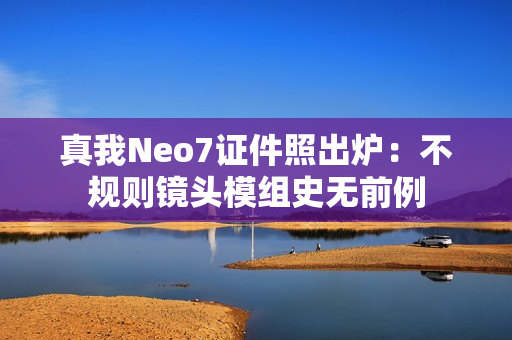 真我Neo7证件照出炉：不规则镜头模组史无前例