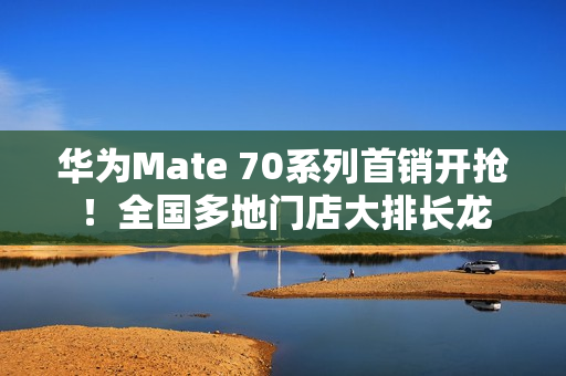 华为Mate 70系列首销开抢!全国多地门店大排长龙 华为Mate 70系列首销开抢!全国多地门店大排长龙