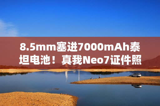 8.5mm塞进7000mAh泰坦电池！真我Neo7证件照出炉