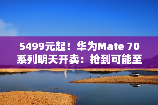 5499元起！华为Mate 70系列明天开卖：抢到可能至少能赚近千元