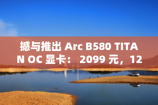 撼与推出 Arc B580 TITAN OC 显卡: 2099 元,12 月 13 日上市 撼与推出 Arc B580 TITAN OC 显卡: 2099 元,12 月 13 日上市