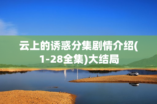 云上的诱惑分集剧情介绍(1-28全集)大结局