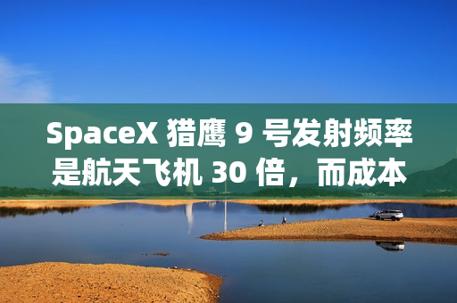 SpaceX 猎鹰 9 号发射频率是航天飞机 30 倍，而成本仅有百分之一