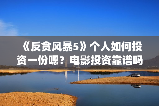 《反贪风暴5》个人如何投资一份嗯？电影投资靠谱吗？多少起投呢？(反贪风暴5:最终章 电影)