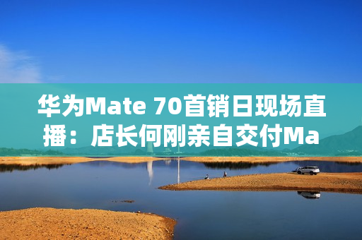 华为Mate 70首销日现场直播:店长何刚亲自交付Mate 70 华为Mate 70首销日现场直播:店长何刚亲自交付Mate 70