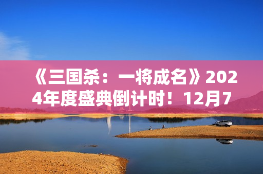 《三国杀：一将成名》2024年度盛典倒计时！12月7日双倍返利限时开启！