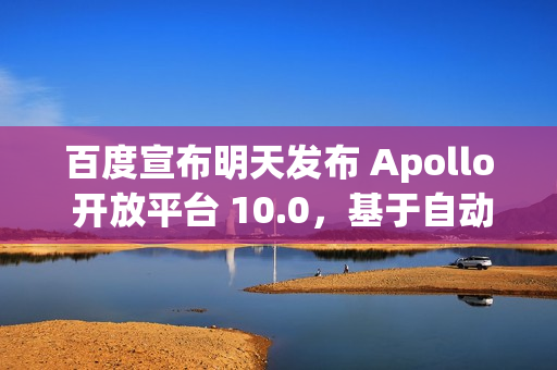 百度宣布明天发布 Apollo 开放平台 10.0，基于自动驾驶大模型 ADFM 重构算法
