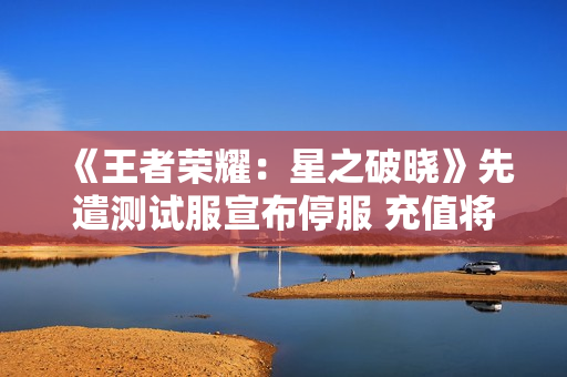 《王者荣耀:星之破晓》先遣测试服宣布停服 充值将全额退款 《王者荣耀:星之破晓》先遣测试服宣布停服 充值将全额退款