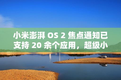 小米澎湃 OS 2 焦点通知已支持 20 余个应用，超级小爱逐步开放连续对话