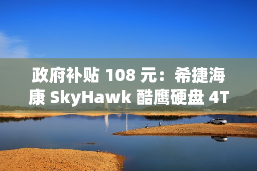 政府补贴 108 元：希捷海康 SkyHawk 酷鹰硬盘 4TB 低至 399 元