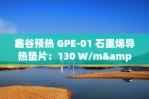 鑫谷预热 GPE-01 石墨烯导热垫片：130 W/m·K 导热系数，支持英特尔 LGA1851 平台