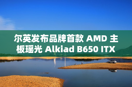 尔英发布品牌首款 AMD 主板瑶光 Alkiad B650 ITX D5