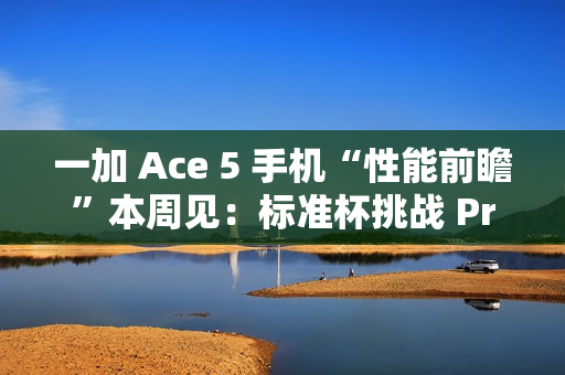 一加 Ace 5 手机“性能前瞻”本周见：标准杯挑战 Pro 杯性能