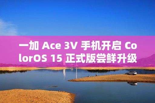 一加 Ace 3V 手机开启 ColorOS 15 正式版尝鲜升级