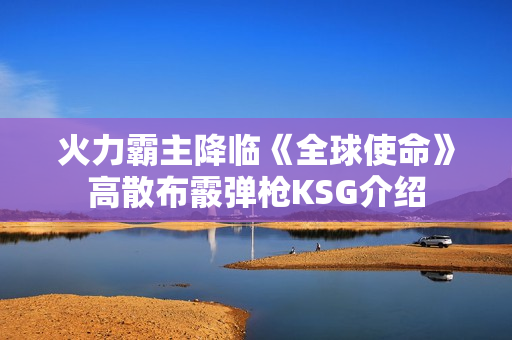 火力霸主降临《全球使命》高散布霰弹枪KSG介绍