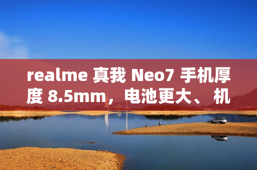 realme 真我 Neo7 手机厚度 8.5mm，电池更大、 机身更薄